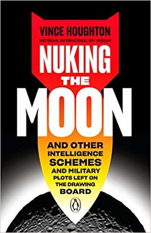 Read Online Nuking the Moon: And Other Intelligence Schemes and Military Plots Left on the Drawing Board - Vince Houghton | PDF