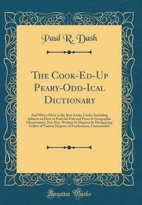 Full Download The Cook-Ed-Up Peary-Odd-Ical Dictionary: And Who's Hoot in the Best Arctic Circles Including Advices on How to Find the Pole and Prove It Geographic Observations, Etc; Etc;, Written by Degrees by Disagreeing Fellow of Various Degrees of Fearlessness, Com - Paul R Dash | PDF