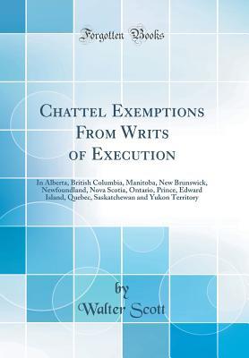 Download Chattel Exemptions from Writs of Execution: In Alberta, British Columbia, Manitoba, New Brunswick, Newfoundland, Nova Scotia, Ontario, Prince, Edward Island, Quebec, Saskatchewan and Yukon Territory (Classic Reprint) - Walter Scott | PDF