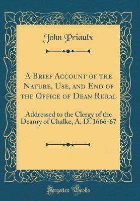 Read Online A Brief Account of the Nature, Use, and End of the Office of Dean Rural: Addressed to the Clergy of the Deanry of Chalke, A. D. 1666-67 (Classic Reprint) - John Priaulx file in ePub
