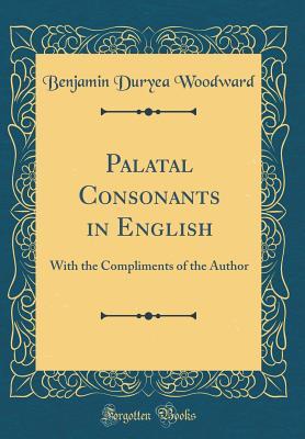Read Palatal Consonants in English: With the Compliments of the Author (Classic Reprint) - Benjamin Duryea Woodward | PDF