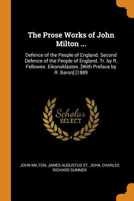 Read Online The Prose Works of John Milton : Defence of the People of England. Second Defence of the People of England. Tr. by R. Fellowes. Eikonoklastes. [with Preface by R. Baron] [1889 - John Milton | ePub