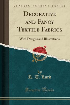 Read Online Decorative and Fancy Textile Fabrics: With Designs and Illustrations (Classic Reprint) - R T Lord | ePub