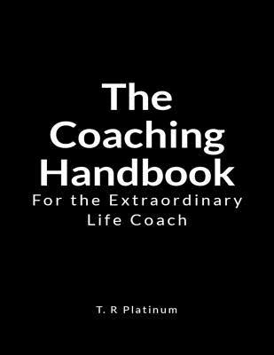 Full Download The Coaching Handbook: For the Extraordinary Life Coach - T R Platinum file in ePub