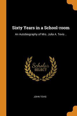 Download Sixty Years in a School-Room: An Autobiography of Mrs. Julia A. Tevis .. - John Tevis file in ePub