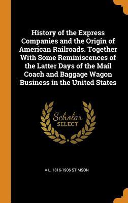 Read History of the Express Companies and the Origin of American Railroads. Together with Some Reminiscences of the Latter Days of the Mail Coach and Baggage Wagon Business in the United States - Alexander Lovett Stimson file in ePub