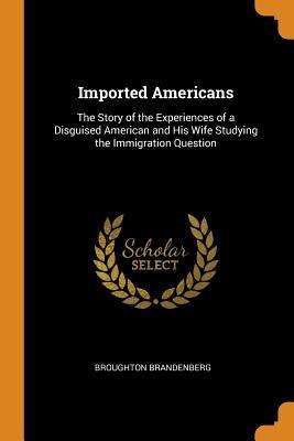 Download Imported Americans: The Story of the Experiences of a Disguised American and His Wife Studying the Immigration Question - Broughton Brandenberg | PDF