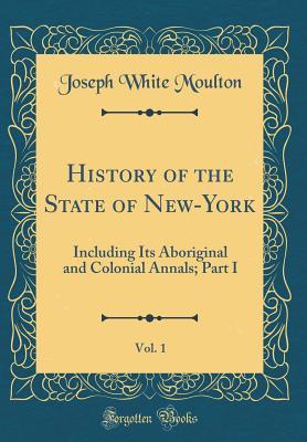 Download History of the State of New-York, Vol. 1: Including Its Aboriginal and Colonial Annals; Part I (Classic Reprint) - Joseph White Moulton file in PDF