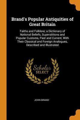 Download Brand's Popular Antiquities of Great Britain: Faiths and Folklore; A Dictionary of National Beliefs, Superstitions and Popular Customs, Past and Current, with Their Classical and Foreign Analogues, Described and Illustrated - John Brand file in PDF