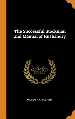 Read The Successful Stockman and Manual of Husbandry - Andrew A. Gardenier | ePub
