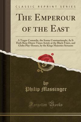 Read Online The Emperour of the East: A Trag�-Comoedie, the Sc�ne Constantinople; As It Hath Bene Diuers Times Acted, at the Black-Friers, and Globe Play-Houses, by the Kings Maiesties Seruants (Classic Reprint) - Philip Massinger file in PDF