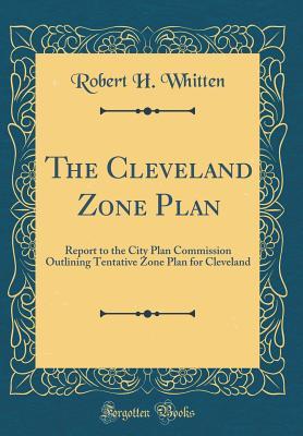 Read Online The Cleveland Zone Plan: Report to the City Plan Commission Outlining Tentative Zone Plan for Cleveland (Classic Reprint) - Robert H Whitten | ePub