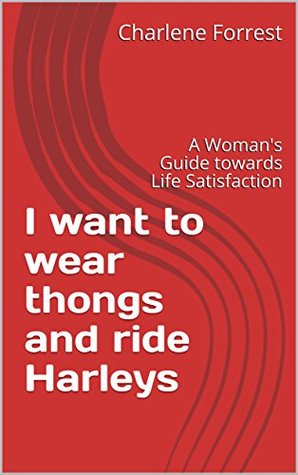 Full Download I Want to Wear Thongs and Ride Harleys: A Woman's Guide towards Life Satisfaction - Charlene Forrest | PDF