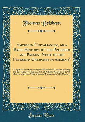 Download American Unitarianism, or a Brief History of the Progress and Present State of the Unitarian Churches in America: Compiled, from Documents and Information Communicated by the Rev. James Freeman, D. D. and William Wells Jun; Esq. of Boston, and from OT - Thomas Belsham file in PDF