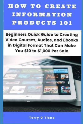 Read How to Create Information Products 101: Beginners Quick Guide to Creating Video Courses, Audios, and eBooks in Digital Format That Can Make You $10 to 1,000  Per Sale - Terry G Tisna | ePub
