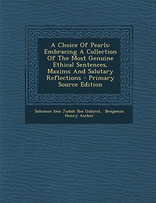 Full Download A Choice Of Pearls: Embracing A Collection Of The Most Genuine Ethical Sentences, Maxims And Salutary Reflections - Solomon Ben Judah Ibn Gabirol file in ePub