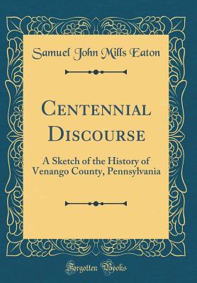 Download Centennial Discourse: A Sketch of the History of Venango County, Pennsylvania (Classic Reprint) - Samuel John Mills Eaton file in ePub
