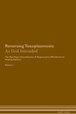 Download Reversing Toxoplasmosis: As God Intended The Raw Vegan Plant-Based Detoxification & Regeneration Workbook for Healing Patients. Volume 1 - Health Central | PDF