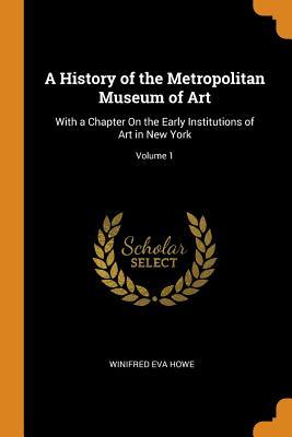 Read Online A History of the Metropolitan Museum of Art: With a Chapter on the Early Institutions of Art in New York; Volume 1 - Winifred Eva Howe | PDF