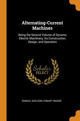 Read Online Alternating-Current Machines: Being the Second Volume of Dynamo Electric Machinery; Its Construction, Design, and Operation - Samuel Sheldon | ePub