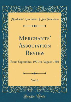 Full Download Merchants' Association Review, Vol. 6: From September, 1901 to August, 1902 (Classic Reprint) - Merchants' Association of San Francisco | ePub