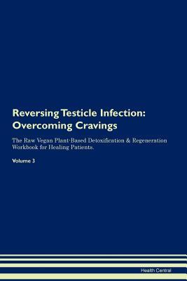 Full Download Reversing Testicle Infection: Overcoming Cravings The Raw Vegan Plant-Based Detoxification & Regeneration Workbook for Healing Patients. Volume 3 - Health Central | PDF
