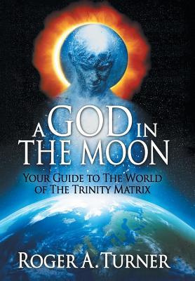 Read Online A God in the Moon: Your Guide to the World of the Trinity Matrix - Roger A Turner | PDF