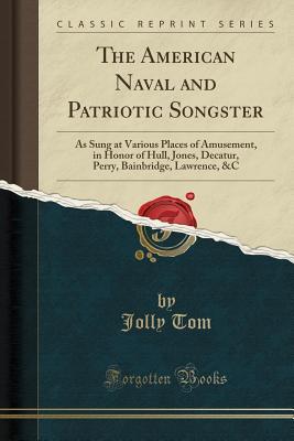 Full Download The American Naval and Patriotic Songster: As Sung at Various Places of Amusement, in Honor of Hull, Jones, Decatur, Perry, Bainbridge, Lawrence, &c (Classic Reprint) - Jolly Tom | ePub