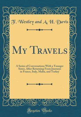 Read My Travels: A Series of Conversations with a Younger Sister, After Returning from Journeys in France, Italy, Malta, and Turkey (Classic Reprint) - F Westley and a H Davis | ePub