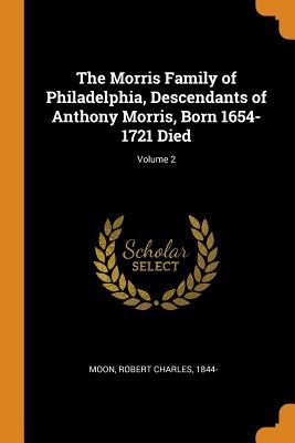 Read The Morris Family of Philadelphia, Descendants of Anthony Morris, Born 1654-1721 Died; Volume 2 - Robert Charles 1844- Moon | PDF