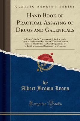 Download Hand Book of Practical Assaying of Drugs and Galenicals: A Manual for the Pharmaceutical Student, and a Guide to the Practical Pharmacist Who Has Occasion Either to Standardize His Own Preparations or to Test the Drugs and Galenicals He Dispenses - Albert Brown Lyons | PDF