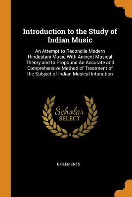 Read Introduction to the Study of Indian Music: An Attempt to Reconcile Modern Hindustani Music with Ancient Musical Theory and to Propound an Accurate and Comprehensive Method of Treatment of the Subject of Indian Musical Intonation - E. Clements | PDF