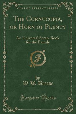 Full Download The Cornucopia, or Horn of Plenty: An Universal Scrap-Book for the Family (Classic Reprint) - W W Breese file in ePub