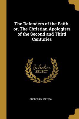 Read The Defenders of the Faith, Or, the Christian Apologists of the Second and Third Centuries - Frederick Watson | ePub