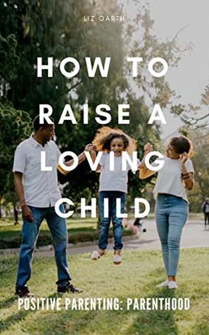 Read Positive Parenting: How to Raise a Loving Child - Liz Garth file in PDF