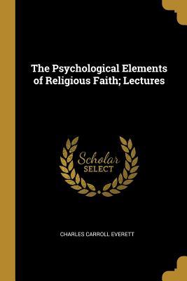 Read The Psychological Elements of Religious Faith; Lectures - Charles Carroll Everett file in PDF
