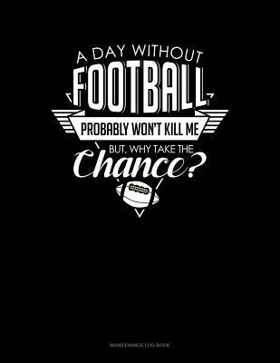 Read Online A Day Without Football Probably Won't Kill Me But Why Take The Chance.: Maintenance Log Book -  | PDF