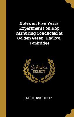 Read Online Notes on Five Years' Experiments on Hop Manuring Conducted at Golden Green, Hadlow, Tonbridge - Dyer Bernard Shirley file in PDF