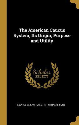 Full Download The American Caucus System, Its Origin, Purpose and Utility - George W. Lawton file in ePub