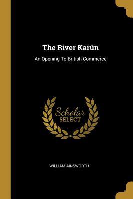 Read Online The River Kar�n: An Opening To British Commerce - William Ainsworth | PDF
