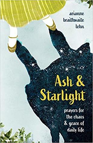 Read Ash and Starlight: Prayers for the Chaos and Grace of Daily Life - Arianne Braithwaite Lehn | PDF