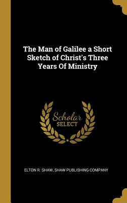 Full Download The Man of Galilee a Short Sketch of Christ's Three Years Of Ministry - Elton R Shaw | PDF