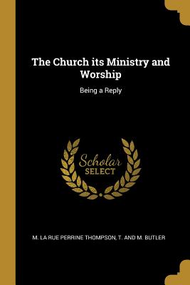 Read The Church its Ministry and Worship: Being a Reply - M La Rue Perrine Thompson | ePub