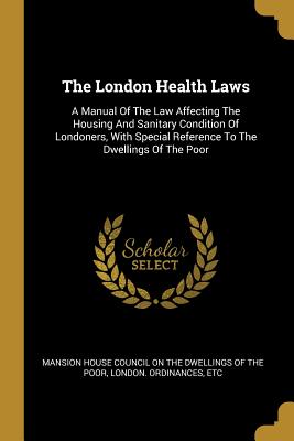 Download The London Health Laws: A Manual Of The Law Affecting The Housing And Sanitary Condition Of Londoners, With Special Reference To The Dwellings Of The Poor - London Ordinances file in ePub